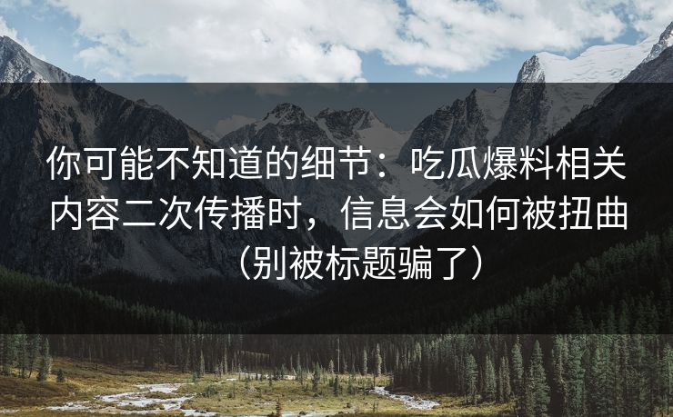 你可能不知道的细节:吃瓜爆料相关内容二次传播时,信息会如何被扭曲(别被标题骗了) 你可能不知道的细节:吃瓜爆料相关内容二次传播时,信息会如何被扭曲(别被标题骗了)
