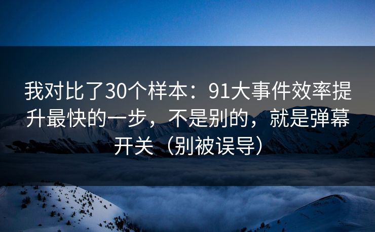 我对比了30个样本：91大事件效率提升最快的一步，不是别的，就是弹幕开关（别被误导）