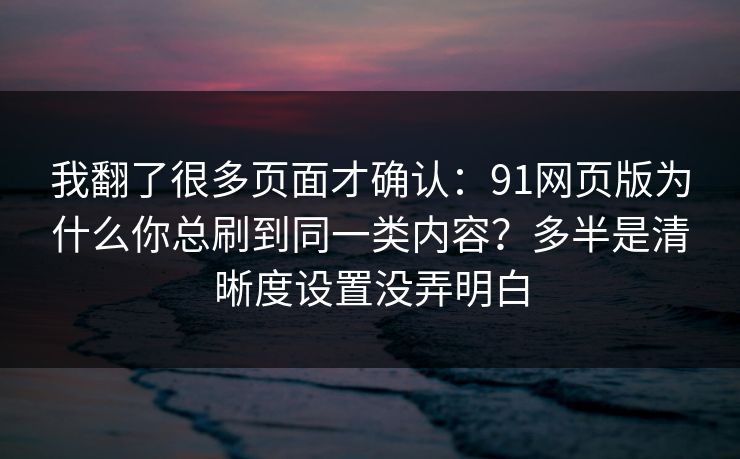 我翻了很多页面才确认：91网页版为什么你总刷到同一类内容？多半是清晰度设置没弄明白