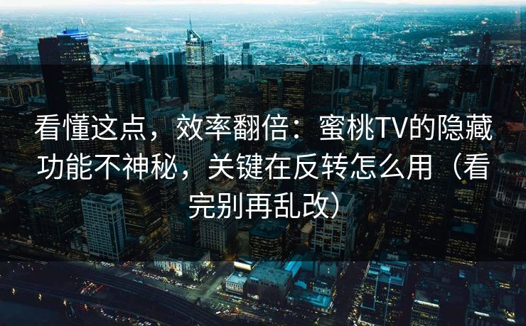 看懂这点，效率翻倍：蜜桃TV的隐藏功能不神秘，关键在反转怎么用（看完别再乱改）