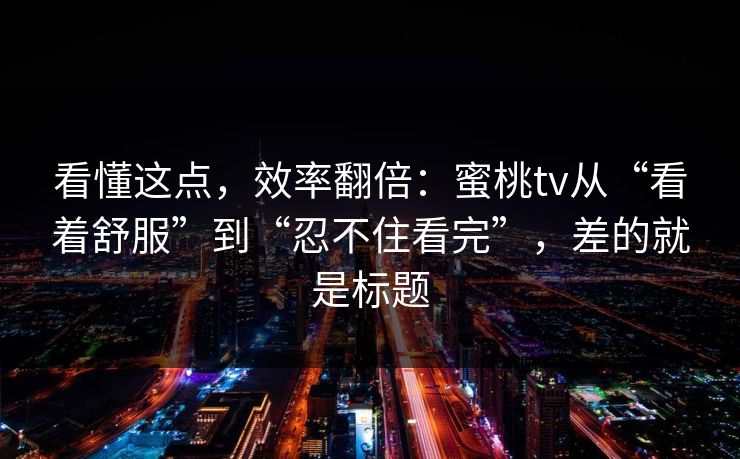 看懂这点，效率翻倍：蜜桃tv从“看着舒服”到“忍不住看完”，差的就是标题