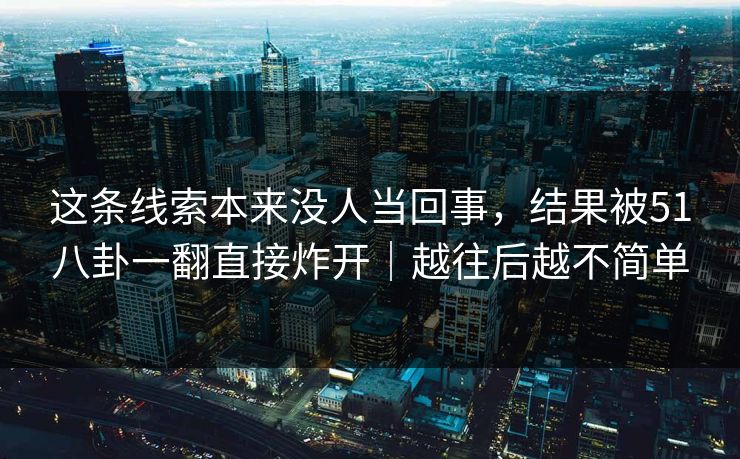 这条线索本来没人当回事,结果被51八卦一翻直接炸开|越往后越不简单 这条线索本来没人当回事,结果被51八卦一翻直接炸开|越往后越不简单