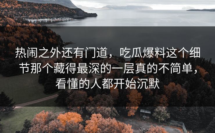 热闹之外还有门道,吃瓜爆料这个细节那个藏得最深的一层真的不简单,看懂的人都开始沉默 热闹之外还有门道,吃瓜爆料这个细节那个藏得最深的一层真的不简单,看懂的人都开始沉默