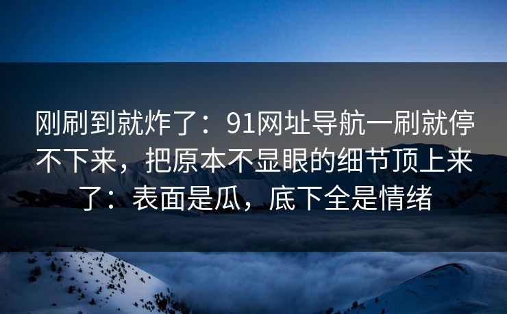 刚刷到就炸了:91网址导航一刷就停不下来,把原本不显眼的细节顶上来了:表面是瓜,底下全是情绪 刚刷到就炸了:91网址导航一刷就停不下来,把原本不显眼的细节顶上来了:表面是瓜,底下全是情绪