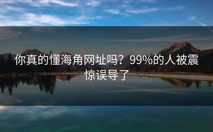 你真的懂海角网址吗？99%的人被震惊误导了