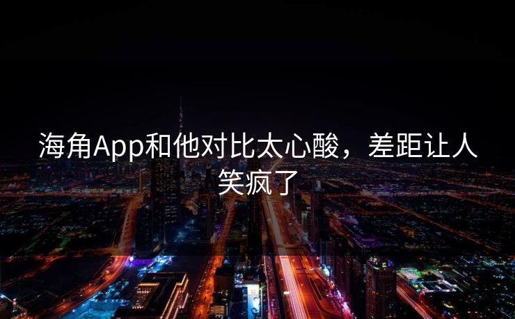海角App和他对比太心酸，差距让人笑疯了